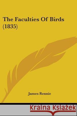 The Faculties Of Birds (1835) James Rennie 9780548850558 