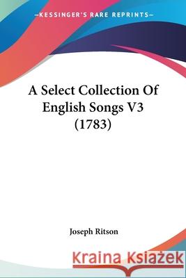 A Select Collection Of English Songs V3 (1783) Joseph Ritson 9780548901397 