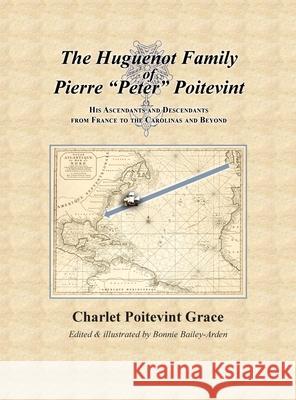 The Huguenot Family of Pierre Peter Poitevint: His Ascendants and Descendants from France to the Carolinas and Beyond Charlet Poitevint Grace Bonnie L. Bailey-Arden 9780578386317 Huguenot Heritage Press