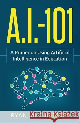 A.I. - 101: A Primer on Using Artificial Intelligence in Education Ryan M Cameron 9780578451800 Exceedly Press