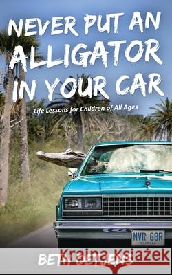 Never Put an Alligator in Your Car: Life Lessons for Children of All Ages Beth Detjens 9780578497242 Beth Detjens, Author
