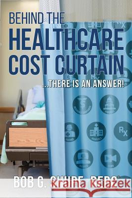 Behind the Healthcare Cost Curtain: there is an answer Bob G. Shupe 9780578502328 Bobby G. Shupe