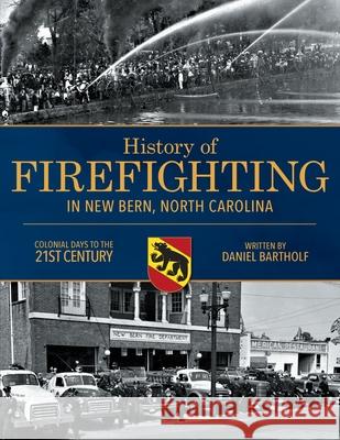 History of Firefighting in New Bern North Carolina: Colonial Days to the 21st Century Daniel P. Bartholf 9780578511559 Daniel P Bartholf