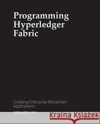 Programming Hyperledger Fabric: Creating Enterprise Blockchain Applications Siddharth Jain 9780578802220 Siddharth Jain