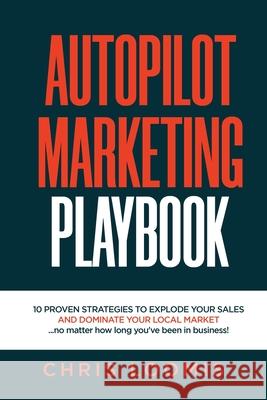 Autopilot Marketing Playbook: 10 PROVEN STRATEGIES TO EXPLODE YOUR SALES AND DOMINATE YOUR LOCAL MARKET...no matter how long you've been in business Chris Loomis 9780578829715 Christopher Loomis