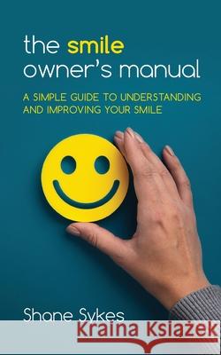 The Smile Owner's Manual: A simple guide to understanding and improving your smile Shane Sykes 9780578884240 Adventure Group LLC