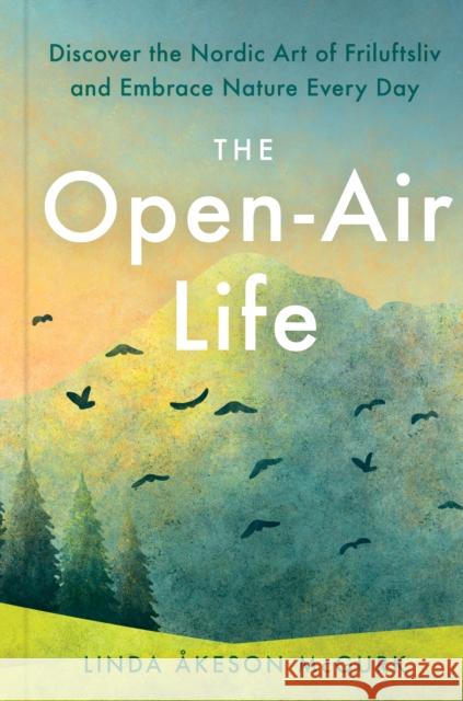 The Open-Air Life: Discover the Nordic Art of Friluftsliv and Embrace Nature Every Day Åkeson McGurk, Linda 9780593420942 Tarcherperigee