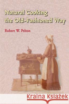 Natural Cooking the Old-Fashioned Way Robert W. Pelton 9780595003754 iUniverse