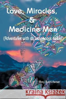 Love, Miracles and Medicine Men: Adventures with an Indigenous Healer Ruehl-Keiser, Mary 9780595009732 Writers Club Press