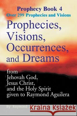 Prophecies, Visions, Occurrences, and Dreams: From Jehovah God, Jesus Christ, and the Holy Spirit Given to Raymond Aguilera Book 4 Aguilera, Raymond 9780595093236 Writers Club Press