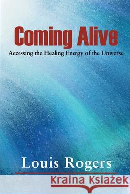 Coming Alive: Accessing the Healing Energy of the Universe Rogers, Louis 9780595127214 Writers Club Press