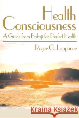 Health Consciousness: A Guide from Babaji for Perfect Health Lanphear, Roger G. 9780595140435 Authors Choice Press