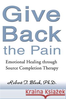 Give Back the Pain: Emotional Healing Through Source Completion Therapy Bleck, Robert T. 9780595151165 Authors Choice Press