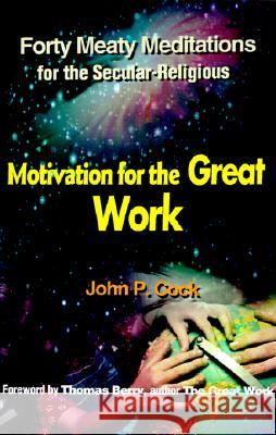 Motivation for the Great Work: Forty Meaty Meditations for the Secular-Religious Cock, John P. 9780595152995 Authors Choice Press