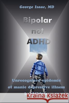Bipolar Not ADHD: Unrecognized Epidemic of Manic Depressive Illness in Children Isaac, George 9780595210916 Writers Club Press