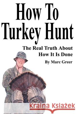 How To Turkey Hunt: The Real Truth About How It Is Done Greer, Marc D. 9780595214761 Writers Club Press