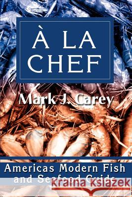 a la Chef: Americas Modern Fish and Seafood Guide Carey, Mark J. 9780595222827 Writer's Showcase Press