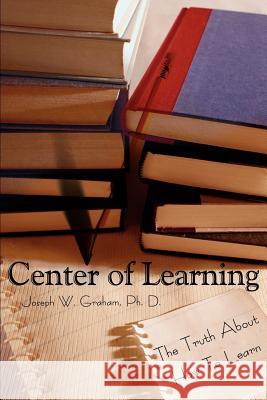 Center of Learning: The Truth About How To Learn Graham, Joseph W. 9780595224203 Writers Club Press