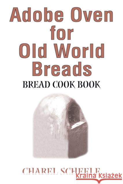 Adobe Oven for Old World Breads: Bread Cook Book Scheele, Charel 9780595243426 Writers Club Press