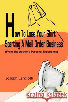 How to Lose Your Shirt Starting a Mail Order Business: (From the Auhtor's Personal Experience) Lanciotti, Joseph 9780595243877 Writers Club Press