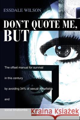 Don't Quote Me, But: The offset manual for survival in this century by avoiding 34% of sexual minefields and social timebombs Wilson, Essdale 9780595258215 Writers Club Press