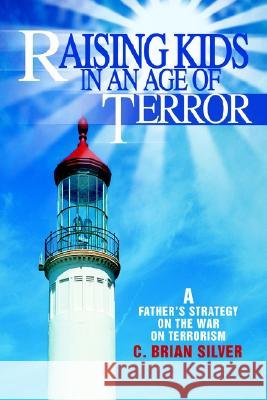Raising Kids in an Age of Terror: A Father S Strategy on the War on Terrorism Silver, C. Brian 9780595263981 Writers Club Press