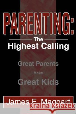 Parenting: The Highest Calling: Great Parents Make Great Kids Maggart, James E. 9780595269594 iUniverse