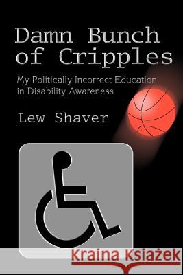 Damn Bunch of Cripples: My Politically Incorrect Education in Disability Awareness Shaver, Lew 9780595292547 iUniverse