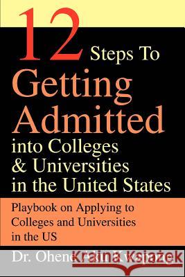 12 Steps to Getting Admitted Into Colleges & Universities in the United States Dr Ohene Aku Kwapong 9780595296477 iUniverse
