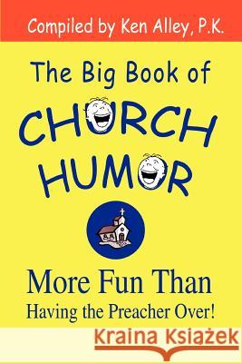 The Big Book of Church Humor: More Fun Than Having the Preacher Over! Alley P. K., Ken 9780595297283 iUniverse
