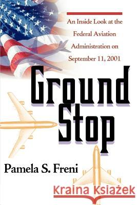 Ground Stop: An Inside Look at the Federal Aviation Administration on September 11, 2001 Freni, Pamela S. 9780595297382 iUniverse