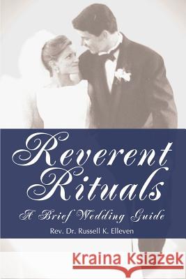 Reverent Rituals: A Brief Wedding Guide Elleven, Russell K. 9780595298075 iUniverse