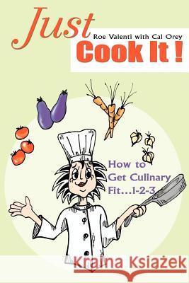 Just Cook It!: How to Get Culinary Fit...1-2-3 Valenti, Roe 9780595307098 iUniverse