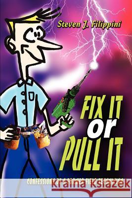 Fix It or Pull It: Confessions of a Former Field Technician Filippini, Steven J. 9780595308002 iUniverse