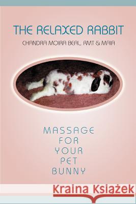 The Relaxed Rabbit: Massage for Your Pet Bunny Beal, Chandra Moira 9780595310623 iUniverse