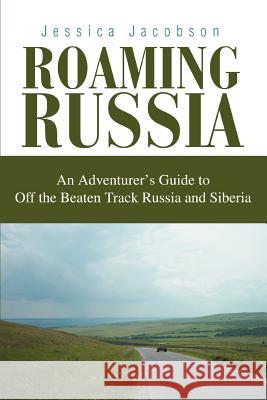 Roaming Russia: An Adventurer's Guide to Off the Beaten Track Russia and Siberia Jacobson, Jessica 9780595311781 iUniverse
