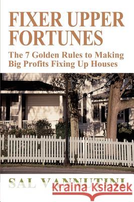Fixer Upper Fortunes: The 7 Golden Rules to Making Big Profits Fixing Up Houses Vannutini, Sal 9780595313068 iUniverse