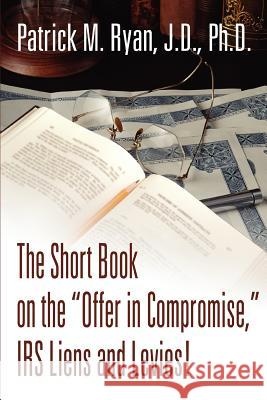 The Short Book on the Offer in Compromise, IRS Liens and Levies! Patrick M. Ryan 9780595316830 iUniverse