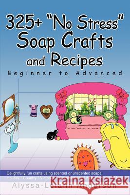 325+ No Stress Soap Crafts and Recipes: Beginner to Advanced Anderson, Alyssa Leiann 9780595317424 iUniverse
