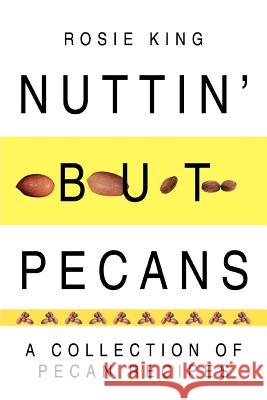 Nuttin' But Pecans: A Collection of Pecan Recipes King, Rosie 9780595319817 iUniverse
