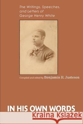 In His Own Words: The Writings, Speeches, and Letters of George Henry White Justesen, Benjamin R. 9780595320868 iUniverse