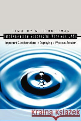 Implementing Successful Wireless LANs: Important Considerations in Deploying a Wireless Solution Zimmerman, Timothy M. 9780595328758 iUniverse