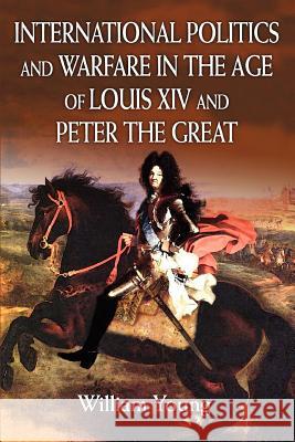 International Politics and Warfare in the Age of Louis XIV and Peter the Great: A Guide to the Historical Literature Father William Young (Consultant Child and) 9780595329922 iUniverse