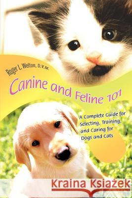 Canine and Feline 101: A Complete Guide for Selecting, Training, and Caring for Dogs and Cats Welton D. V. M., Roger L. 9780595340835 iUniverse