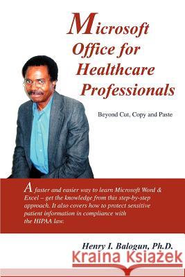 Microsoft Office for Healthcare Professionals: Beyond Cut, Copy and Paste Balogun, Henry I. 9780595343539 iUniverse