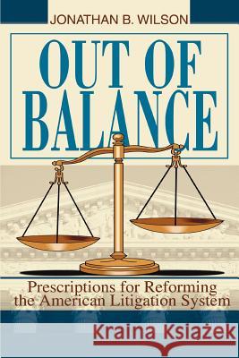 Out of Balance: Prescriptions for Reforming the American Litigation System Wilson, Jonathan B. 9780595347179 iUniverse