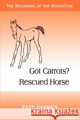 Got Carrots? Rescued Horse: The Beginning of the Adventure Dammier, Patti 9780595349302 iUniverse