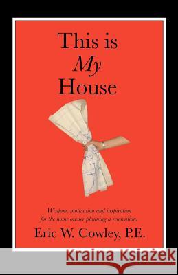 This is My House: Wisdom, motivation and inspiration for the home owner planning a renovation Cowley, Eric W. 9780595351244 iUniverse
