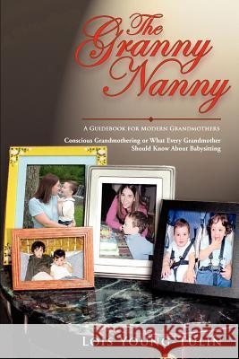 The Granny Nanny: Conscious Grandmothering or What Every Grandmother Should Know About Babysitting Young-Tulin, Lois 9780595351886 iUniverse