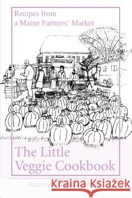 The Little Veggie Cookbook: Recipes from a Maine Farmers' Market Bernier, Kathryn 9780595354160 iUniverse